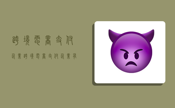 跨境电商支付企业,跨境电商支付企业有哪些-图1