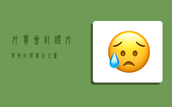 外贸会计证,外贸会计证书含金量-图1 外贸会计证,外贸会计证书含金量-图1