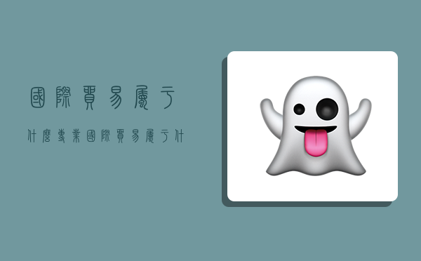 国际贸易属于什么专业,国际贸易属于什么专业大类-图1 国际贸易属于什么专业,国际贸易属于什么专业大类-图1