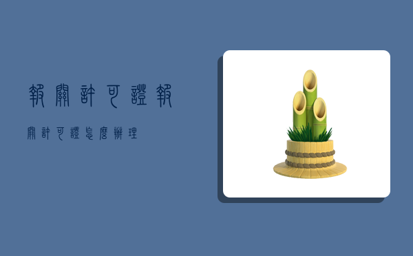 报关许可证,报关许可证怎么办理-图1 报关许可证,报关许可证怎么办理-图1