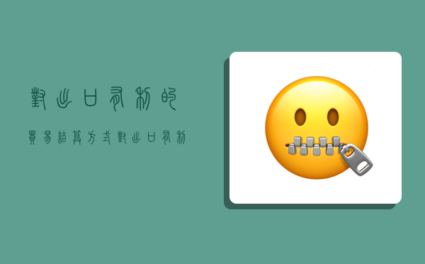 对出口有利的贸易结算方式,对出口有利的贸易结算方式有哪些-图1 对出口有利的贸易结算方式,对出口有利的贸易结算方式有哪些-图1