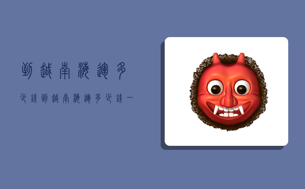 到越南海运多少钱,到越南海运多少钱一吨-图1 到越南海运多少钱,到越南海运多少钱一吨-图1