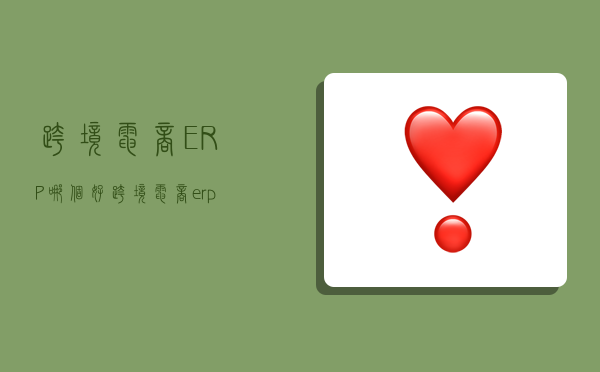 跨境电商ERP哪个好,跨境电商erp哪个好用-图1 跨境电商ERP哪个好,跨境电商erp哪个好用-图1