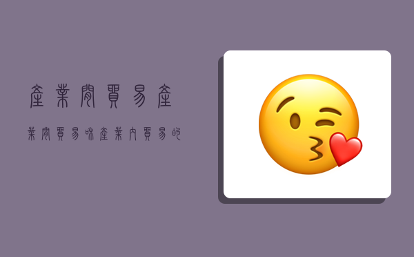 产业间贸易,产业间贸易和产业内贸易的区别-图1 产业间贸易,产业间贸易和产业内贸易的区别-图1