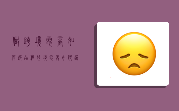 做跨境电商如何选品,做跨境电商如何选品选市场-图1 做跨境电商如何选品,做跨境电商如何选品选市场-图1