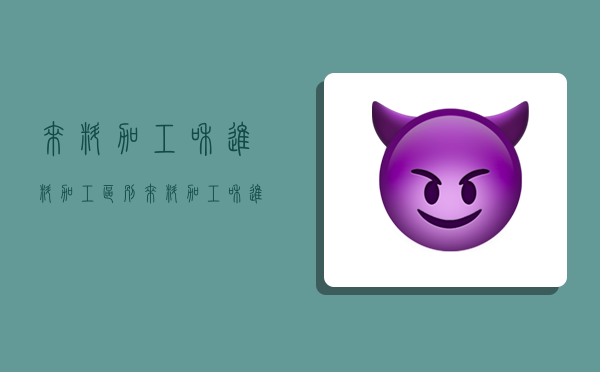 来料加工和进料加工区别,来料加工和进料加工区别 增值税-图1 来料加工和进料加工区别,来料加工和进料加工区别 增值税-图1