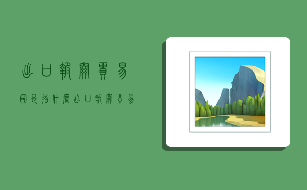 出口报关贸易国是指什么,出口报关贸易方式有几种-图1 出口报关贸易国是指什么,出口报关贸易方式有几种-图1