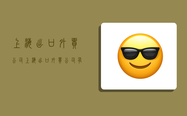 上海出口外贸公司,上海出口外贸公司有哪些-图1 上海出口外贸公司,上海出口外贸公司有哪些-图1