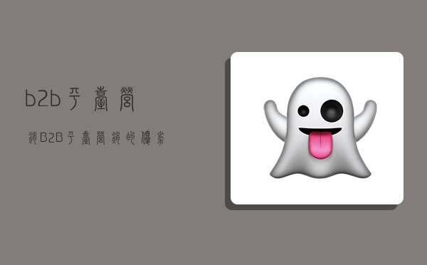 b2b平台营销,B2B平台营销的优劣-图1