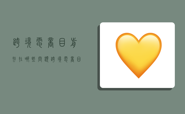 跨境电商目前存在哪些问题,跨境电商目前存在哪些问题及对策-图1 跨境电商目前存在哪些问题,跨境电商目前存在哪些问题及对策-图1