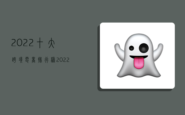 2022十大跨境电商排行榜,2022十大跨境电商排行榜最新-图1 2022十大跨境电商排行榜,2022十大跨境电商排行榜最新-图1