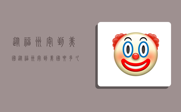 从福州寄到美国,从福州寄到美国要多久-图1 从福州寄到美国,从福州寄到美国要多久-图1