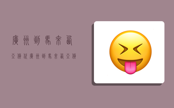 广州到马来西亚货代,广州到马来西亚货代多少钱-图1 广州到马来西亚货代,广州到马来西亚货代多少钱-图1