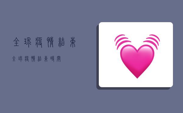 全球疫情结束,全球疫情结束时间-图1 全球疫情结束,全球疫情结束时间-图1