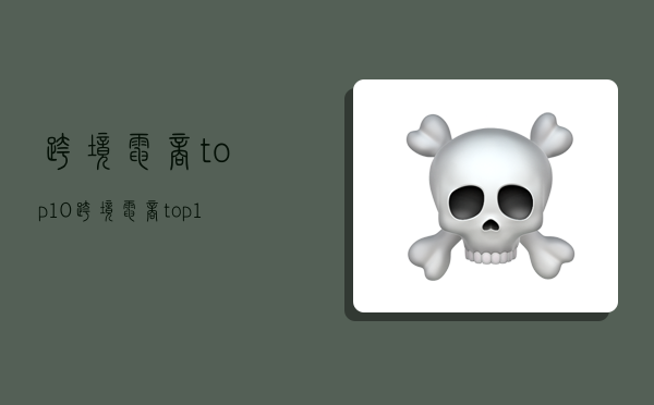 跨境电商top10,跨境电商top100-图1 跨境电商top10,跨境电商top100-图1