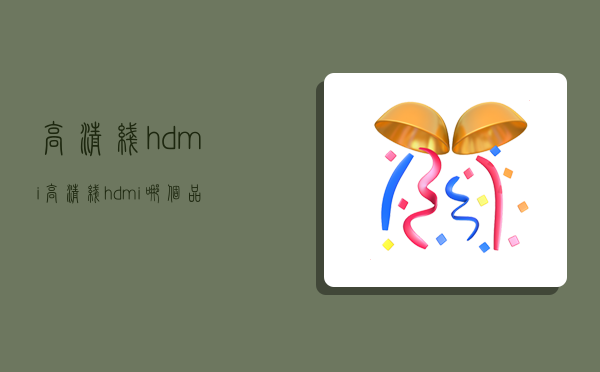 高清线hdmi,高清线hdmi哪个品牌好-图1 高清线hdmi,高清线hdmi哪个品牌好-图1