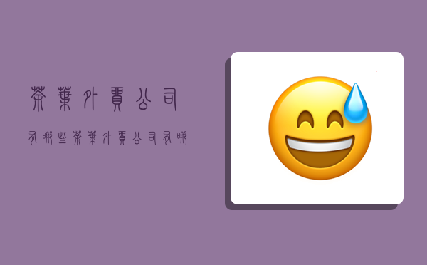 茶叶外贸公司有哪些,茶叶外贸公司有哪些客户群体-图1 茶叶外贸公司有哪些,茶叶外贸公司有哪些客户群体-图1