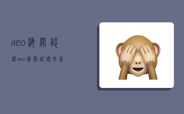 aeo海关认证,aeo海关认证好处-图1 aeo海关认证,aeo海关认证好处-图1