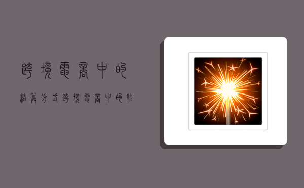 跨境电商中的结算方式,跨境电商中的结算方式有哪些-图1 跨境电商中的结算方式,跨境电商中的结算方式有哪些-图1