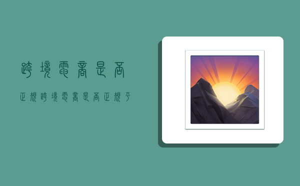 跨境电商是否正规,跨境电商是否正规平台-图1 跨境电商是否正规,跨境电商是否正规平台-图1