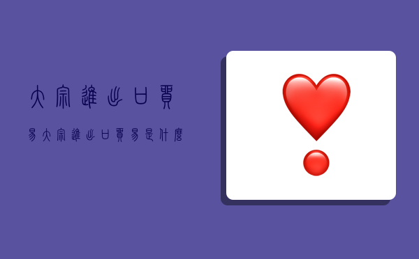 大宗进出口贸易,大宗进出口贸易是什么意思-图1