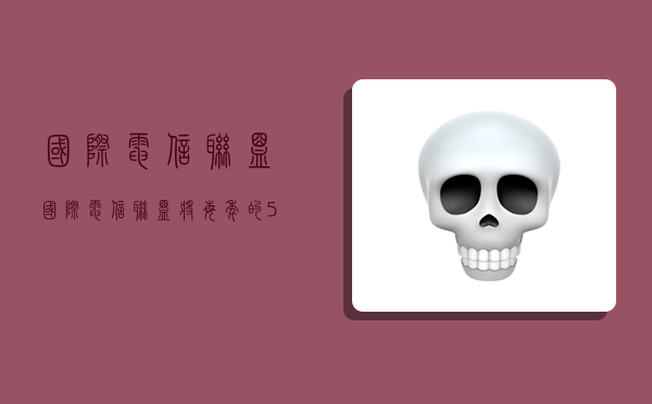 国际电信联盟,国际电信联盟将每年的5月17日确立为世界电信日-图1 国际电信联盟,国际电信联盟将每年的5月17日确立为世界电信日-图1