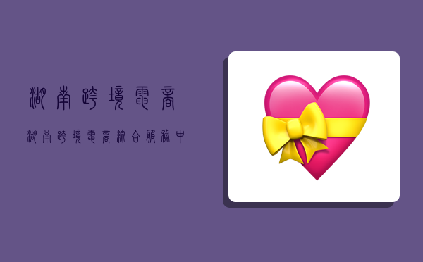 湖南跨境电商,湖南跨境电商综合服务中心-图1 湖南跨境电商,湖南跨境电商综合服务中心-图1