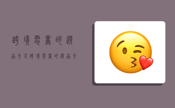 跨境电商的选品方式,跨境电商的选品方式有哪些-图1