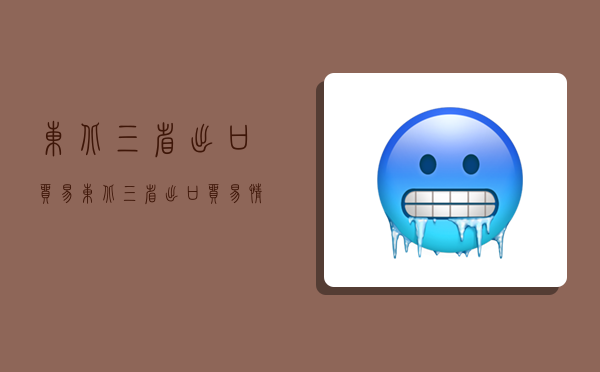 东北三省出口贸易,东北三省出口贸易情况-图1 东北三省出口贸易,东北三省出口贸易情况-图1