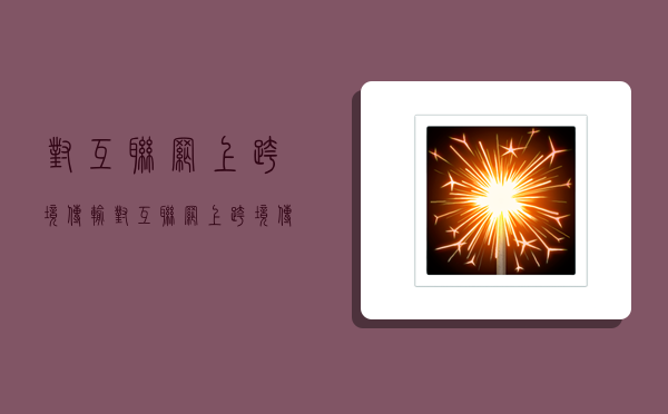 对互联网上跨境传输,对互联网上跨境传输的含有-图1 对互联网上跨境传输,对互联网上跨境传输的含有-图1