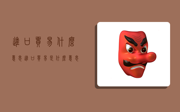 进口贸易什么意思,进口贸易是什么意思-图1 进口贸易什么意思,进口贸易是什么意思-图1