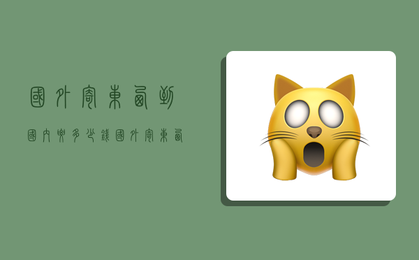 国外寄东西到国内要多少钱,国外寄东西到国内要多少钱一公斤-图1 国外寄东西到国内要多少钱,国外寄东西到国内要多少钱一公斤-图1