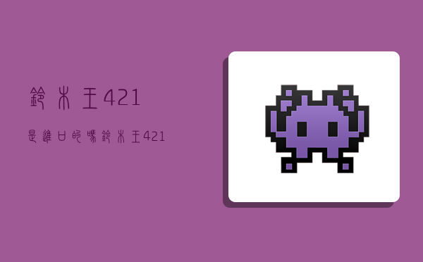 铃木王421是进口的吗,铃木王421发动机怎么样-图1 铃木王421是进口的吗,铃木王421发动机怎么样-图1