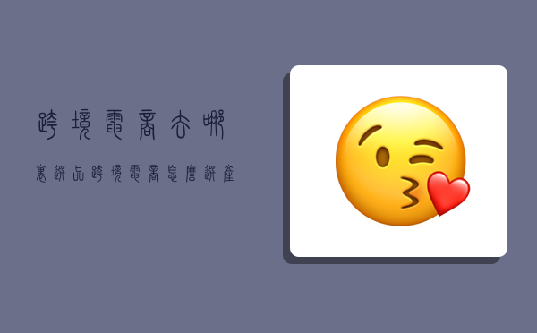 跨境电商去哪里选品,跨境电商怎么选产品-图1 跨境电商去哪里选品,跨境电商怎么选产品-图1