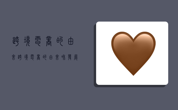 跨境电商的由来,跨境电商的由来和发展-图1