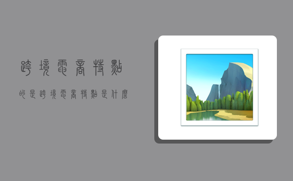 跨境电商特点的是,跨境电商特点是什么-图1 跨境电商特点的是,跨境电商特点是什么-图1