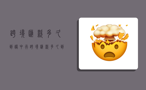 跨境汇款多久到账,中行跨境汇款多久到账-图1 跨境汇款多久到账,中行跨境汇款多久到账-图1