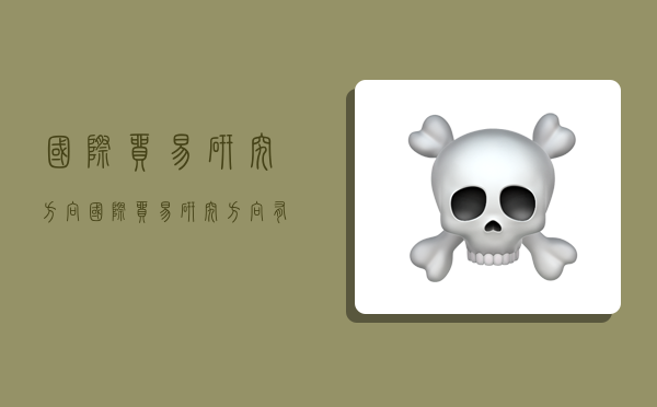 国际贸易研究方向,国际贸易研究方向有哪儿些-图1