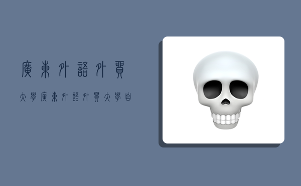 广东外语外贸大学,广东外语外贸大学自考招生官网-图1