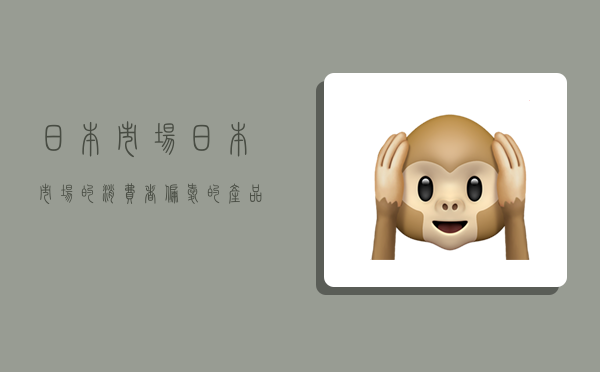 日本市场,日本市场的消费者偏爱的产品 也能接受-图1 日本市场,日本市场的消费者偏爱的产品 也能接受-图1