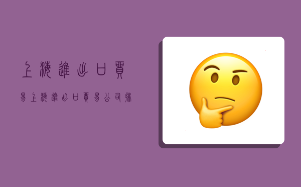 上海进出口贸易,上海进出口贸易公司排名-图1