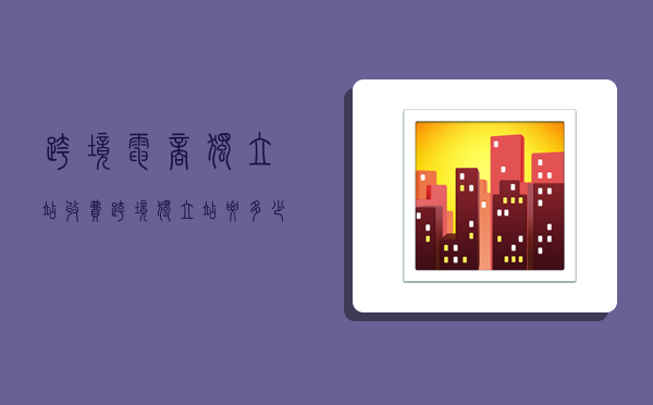 跨境电商独立站收费,跨境独立站要多少钱-图1 跨境电商独立站收费,跨境独立站要多少钱-图1