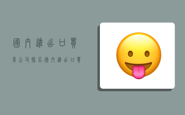 国内进出口贸易公司排名,国内进出口贸易公司排名前十-图1