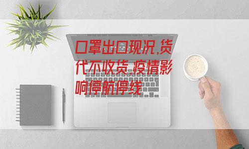 口罩出口现况,货代不收货,疫情影响停航停线-图1