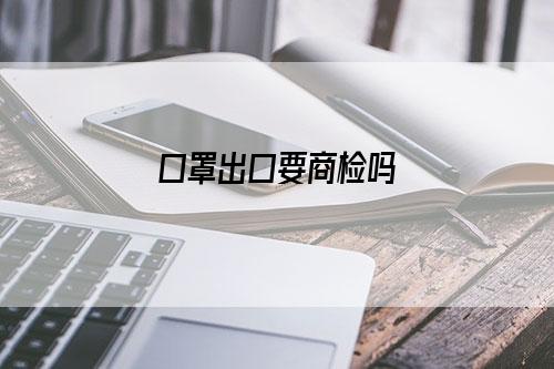 口罩出口要商检吗-图1
