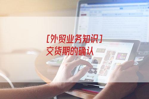 [外贸业务知识]交货期的确认-图1