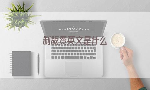制版费英文是什么 外贸知识大全网