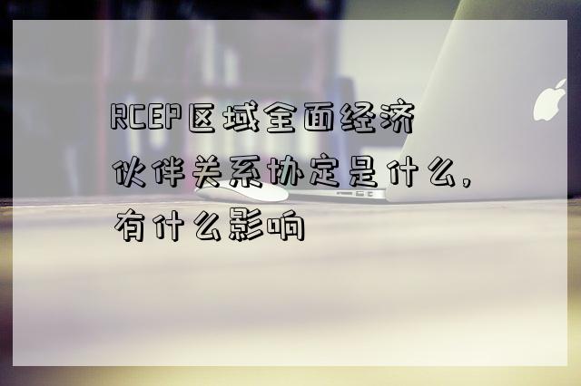 RCEP区域全面经济伙伴关系协定是什么,有什么影响