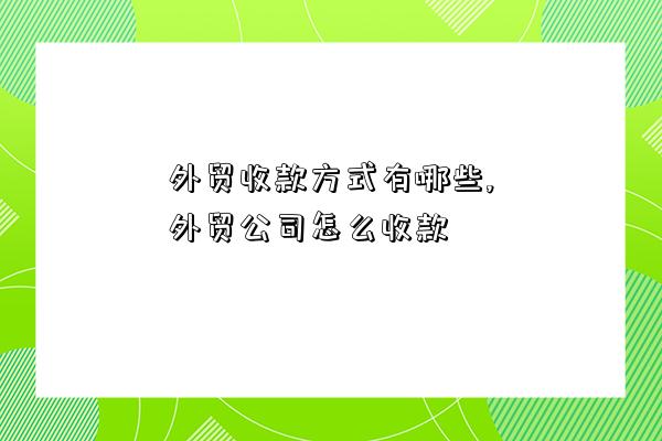 外贸收款方式有哪些,外贸公司怎么收款-图1