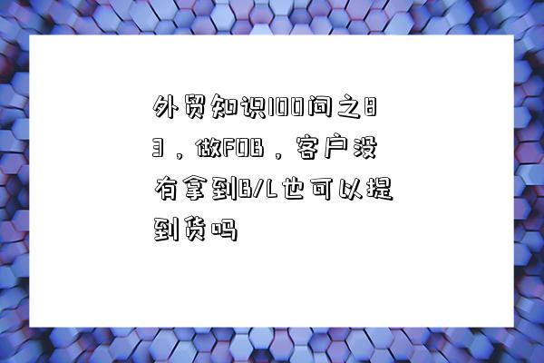 外贸知识100问之83，做FOB，客户没有拿到B/L也可以提到货吗-图1